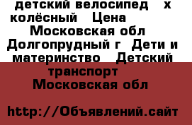 детский велосипед 3-х колёсный › Цена ­ 2 500 - Московская обл., Долгопрудный г. Дети и материнство » Детский транспорт   . Московская обл.